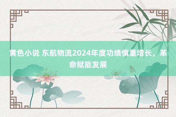 黄色小说 东航物流2024年度功绩慎重增长，革命赋能发展