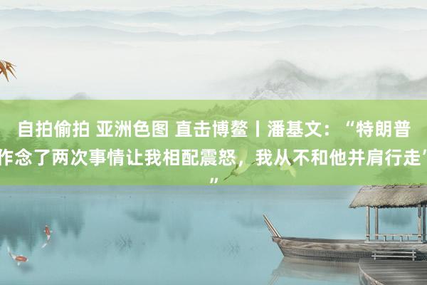 自拍偷拍 亚洲色图 直击博鳌丨潘基文：“特朗普作念了两次事情让我相配震怒，我从不和他并肩行走”