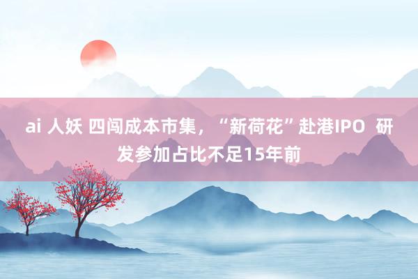 ai 人妖 四闯成本市集，“新荷花”赴港IPO  研发参加占比不足15年前