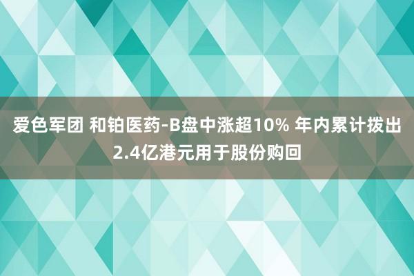 爱色军团 和铂医药-B盘中涨超10% 年内累计拨出2.4亿港元用于股份购回