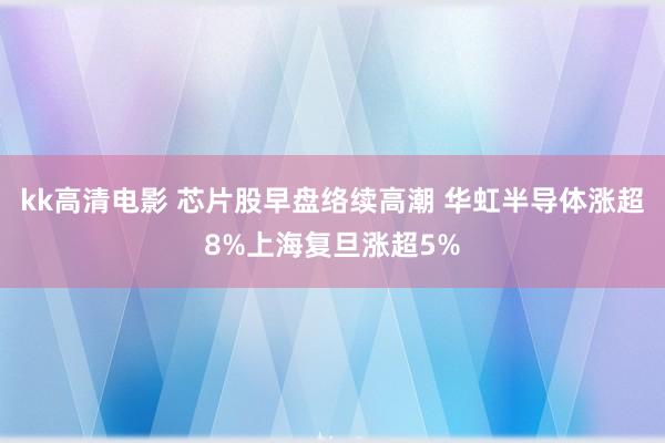 kk高清电影 芯片股早盘络续高潮 华虹半导体涨超8%上海复旦涨超5%