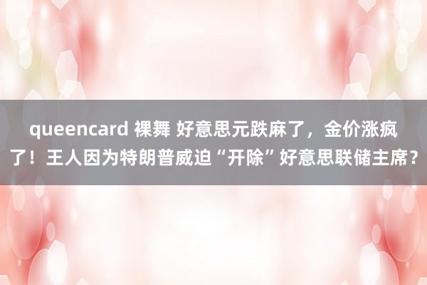 queencard 裸舞 好意思元跌麻了，金价涨疯了！王人因为特朗普威迫“开除”好意思联储主席？