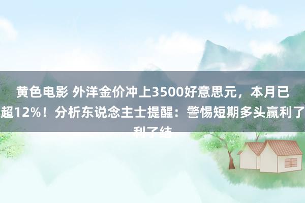 黄色电影 外洋金价冲上3500好意思元，本月已涨超12%！分析东说念主士提醒：警惕短期多头赢利了结
