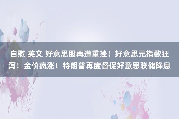 自慰 英文 好意思股再遭重挫！好意思元指数狂泻！金价疯涨！特朗普再度督促好意思联储降息