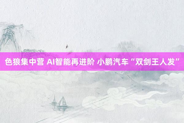 色狼集中营 AI智能再进阶 小鹏汽车“双剑王人发”