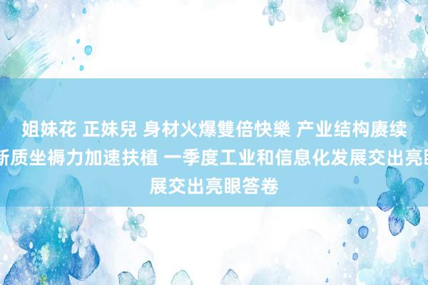 姐妹花 正妹兒 身材火爆雙倍快樂 产业结构赓续优化 新质坐褥力加速扶植 一季度工业和信息化发展交出亮眼答卷