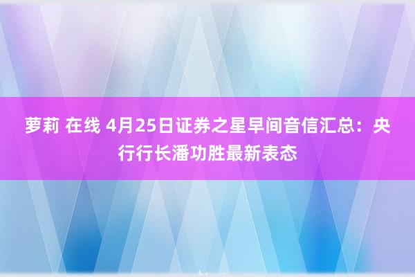 萝莉 在线 4月25日证券之星早间音信汇总：央行行长潘功胜最新表态