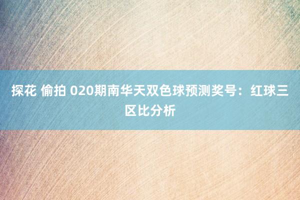 探花 偷拍 020期南华天双色球预测奖号：红球三区比分析
