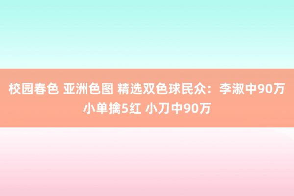 校园春色 亚洲色图 精选双色球民众：李淑中90万小单擒5红 小刀中90万