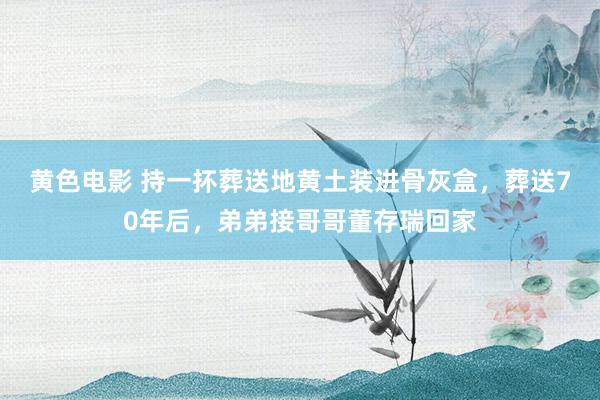 黄色电影 持一抔葬送地黄土装进骨灰盒，葬送70年后，弟弟接哥哥董存瑞回家