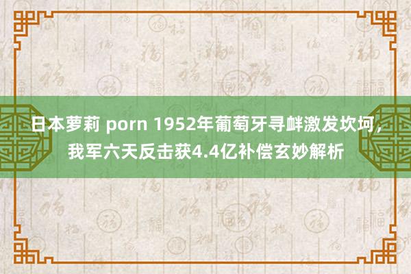 日本萝莉 porn 1952年葡萄牙寻衅激发坎坷，我军六天反击获4.4亿补偿玄妙解析