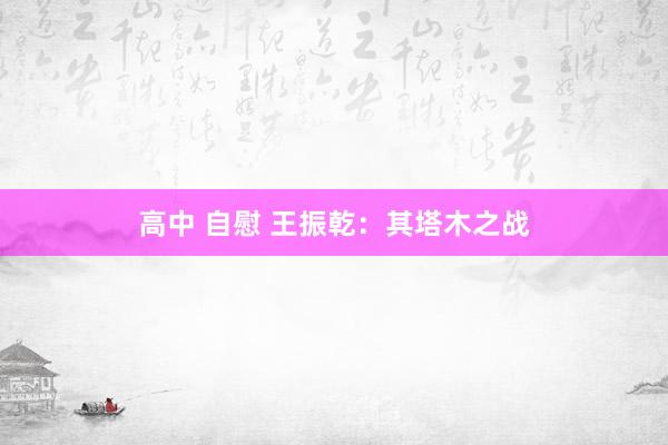 高中 自慰 王振乾：其塔木之战