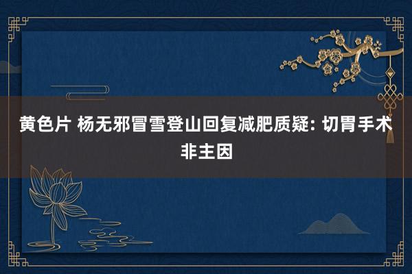黄色片 杨无邪冒雪登山回复减肥质疑: 切胃手术非主因