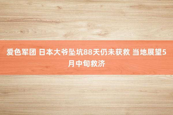 爱色军团 日本大爷坠坑88天仍未获救 当地展望5月中旬救济