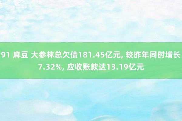 91 麻豆 大参林总欠债181.45亿元， 较昨年同时增长7.32%， 应收账款达13.19亿元