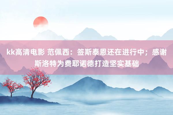 kk高清电影 范佩西：签斯泰恩还在进行中；感谢斯洛特为费耶诺德打造坚实基础